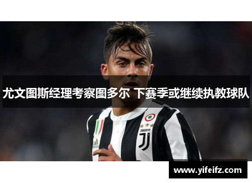 尤文图斯经理考察图多尔 下赛季或继续执教球队
