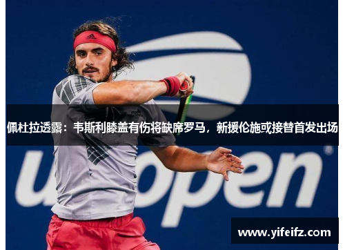 佩杜拉透露：韦斯利膝盖有伤将缺席罗马，新援伦施或接替首发出场